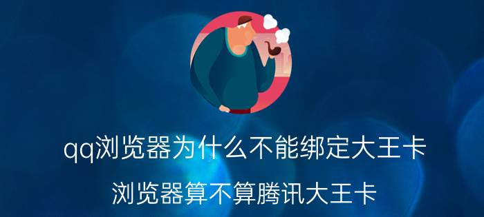 qq浏览器为什么不能绑定大王卡 浏览器算不算腾讯大王卡？